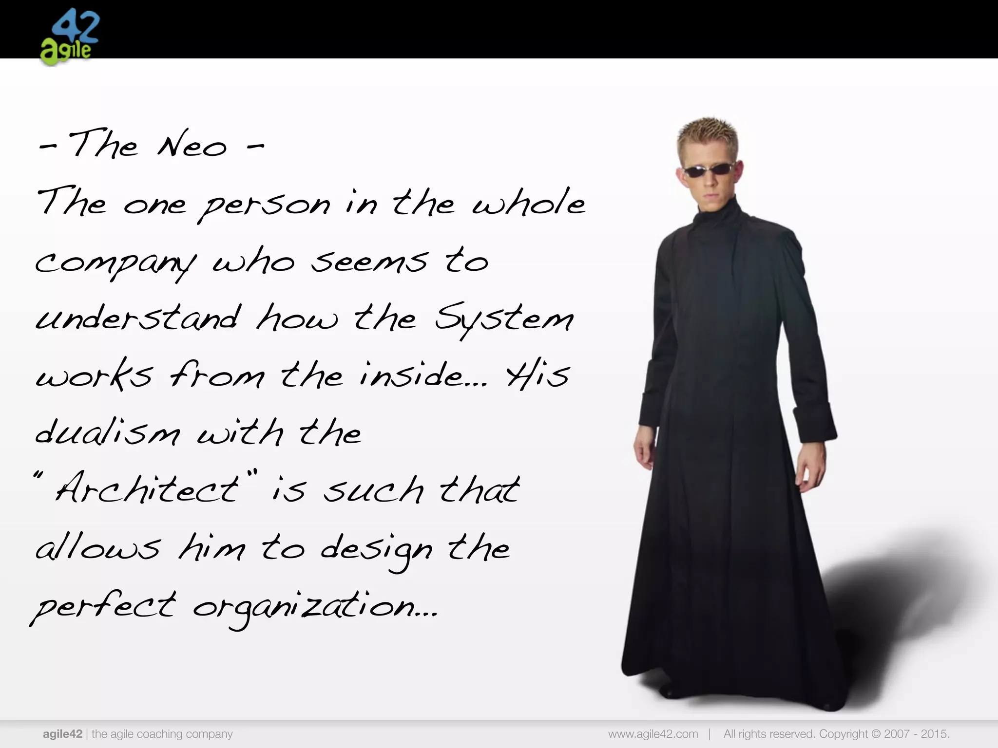 agile42 | the agile coaching company www.agile42.com | All rights reserved. Copyright © 2007 - 2015.
- The Neo -
The one person in the whole
company who seems to
understand how the System
works from the inside… His
dualism with the
“Architect” is such that
allows him to design the
perfect organization…
 