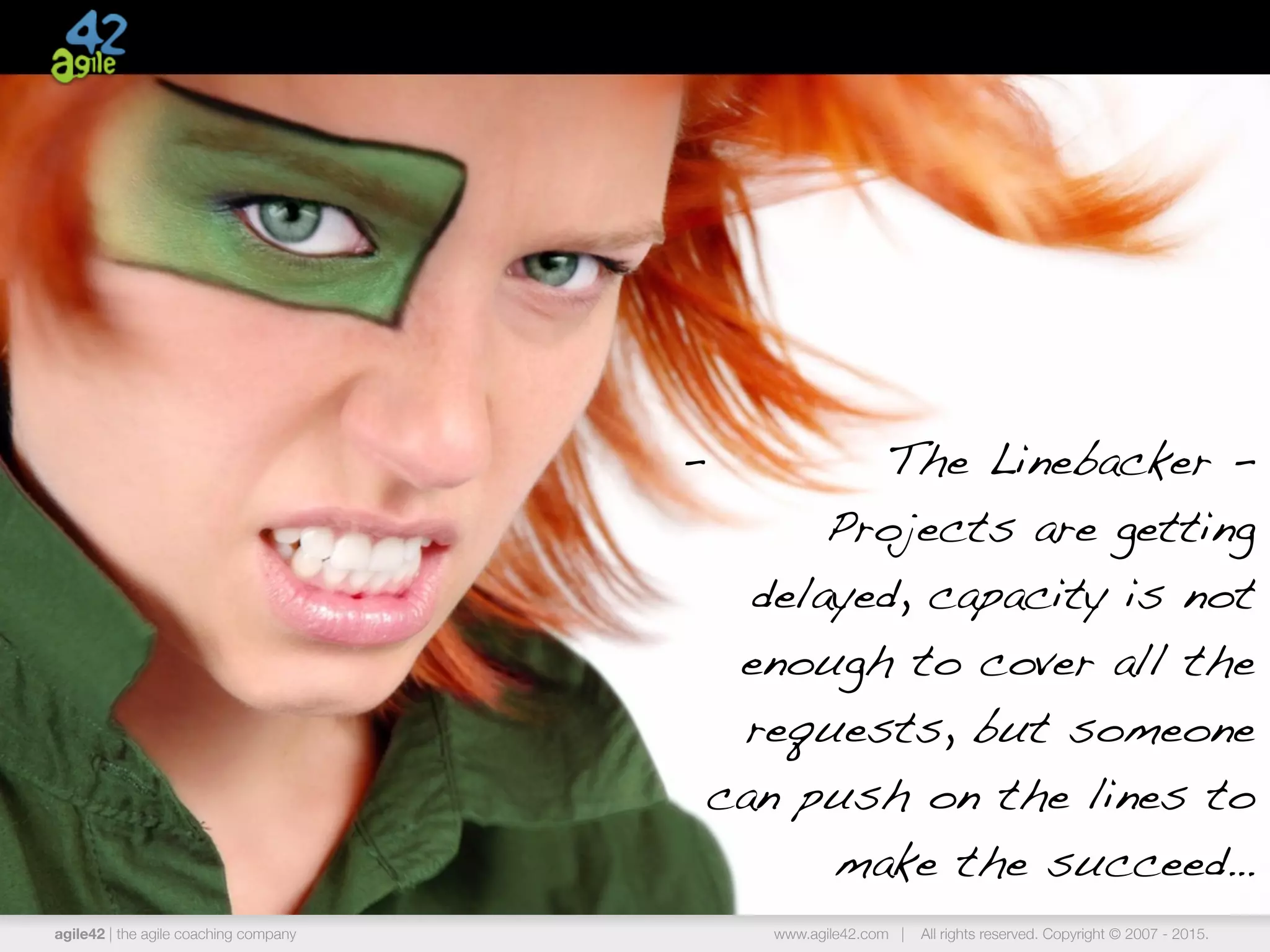 agile42 | the agile coaching company www.agile42.com | All rights reserved. Copyright © 2007 - 2015.
- The Linebacker -
Projects are getting
delayed, capacity is not
enough to cover all the
requests, but someone
can push on the lines to
make the succeed…
 