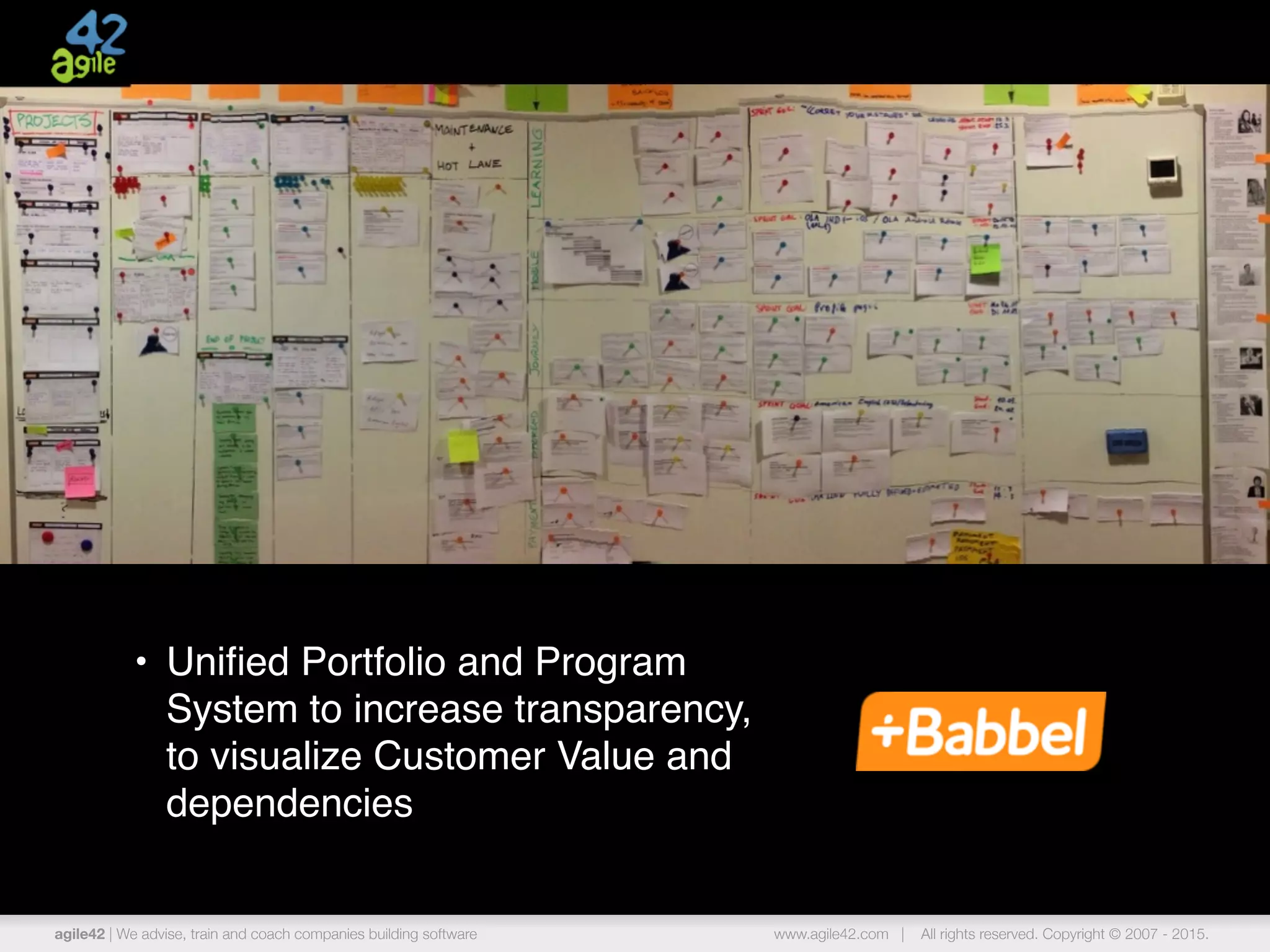 agile42 | the agile coaching company www.agile42.com | All rights reserved. Copyright © 2007 - 2015.agile42 | We advise, train and coach companies building software www.agile42.com | All rights reserved. Copyright © 2007 - 2015.
• Uniﬁed Portfolio and Program
System to increase transparency,
to visualize Customer Value and
dependencies
 