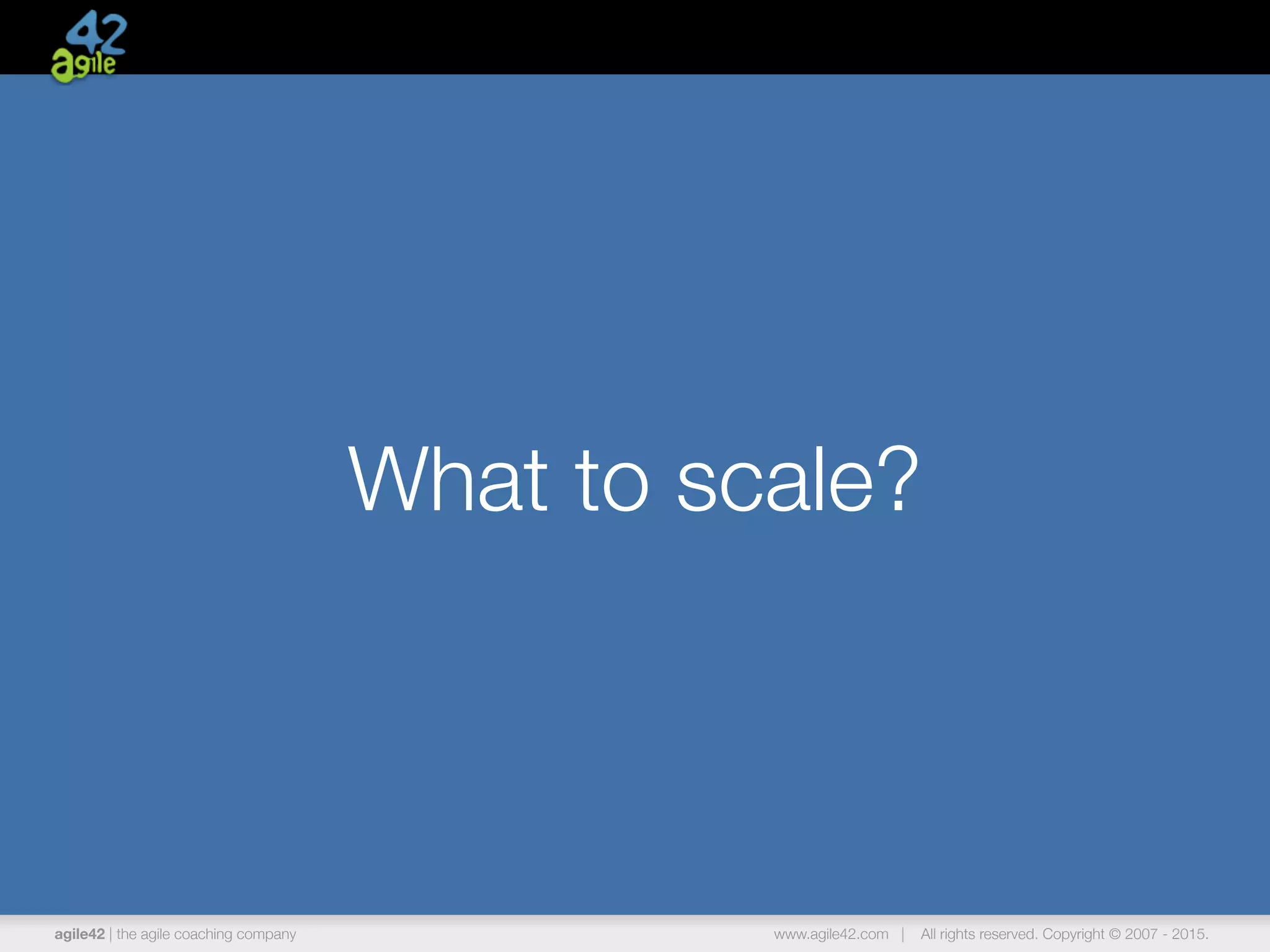 agile42 | the agile coaching company www.agile42.com | All rights reserved. Copyright © 2007 - 2015.
What to scale?
 
