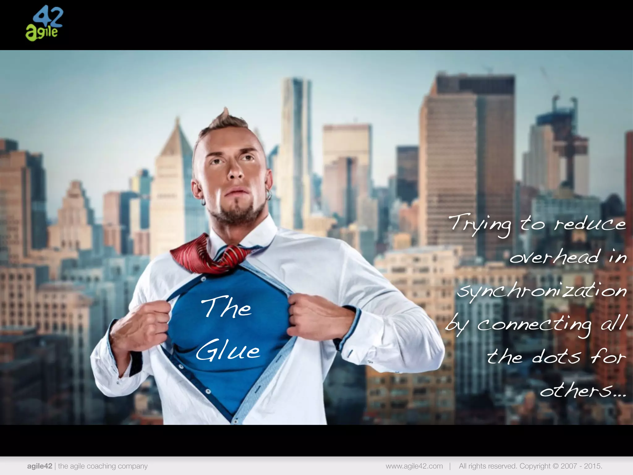 agile42 | the agile coaching company www.agile42.com | All rights reserved. Copyright © 2007 - 2015.
The
Glue
Trying to reduce
overhead in
synchronization
by connecting all
the dots for
others…
 