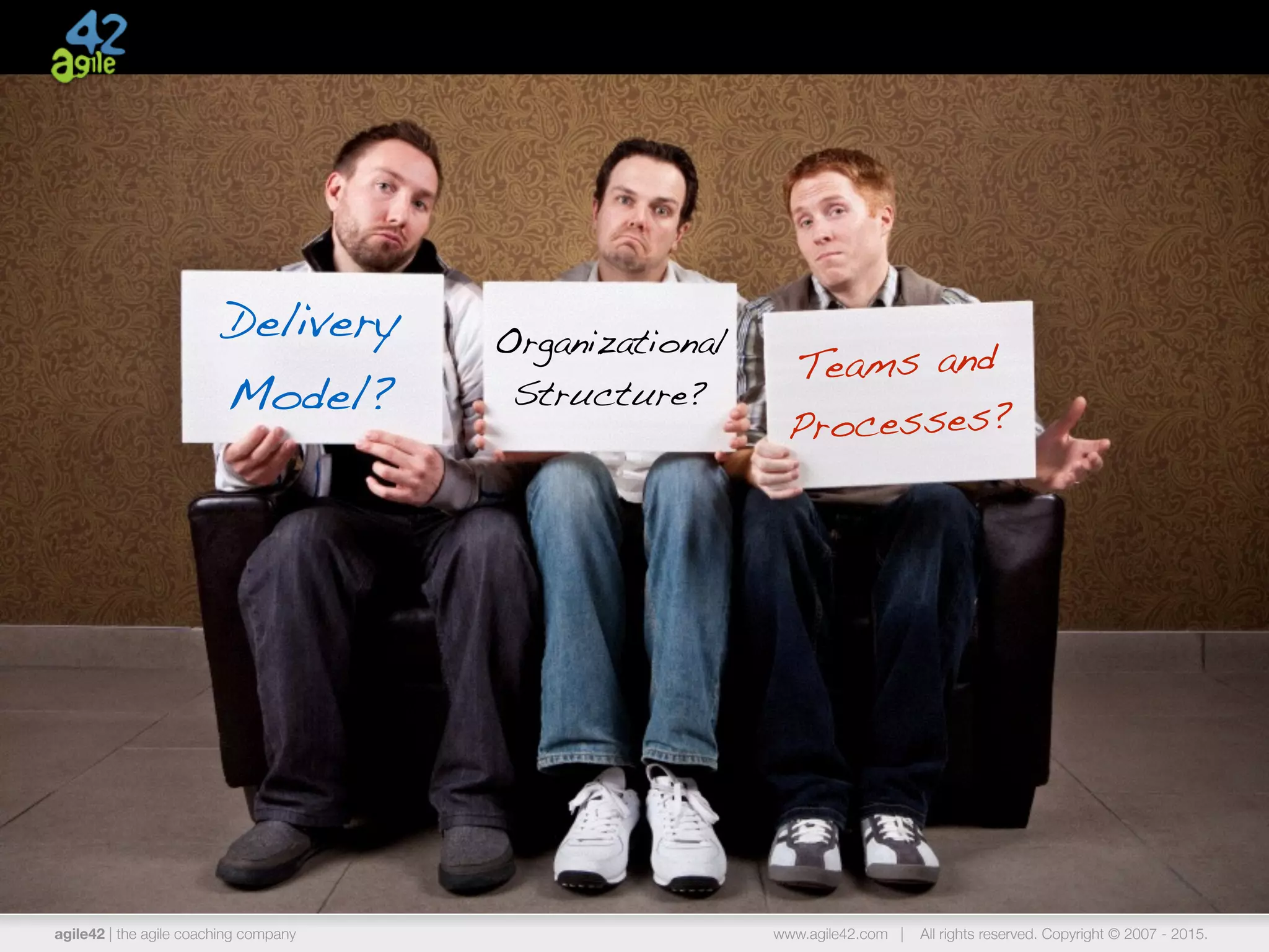 agile42 | the agile coaching company www.agile42.com | All rights reserved. Copyright © 2007 - 2015.
Delivery
Model?
Organizational
Structure?
Teams and
Processes?
 