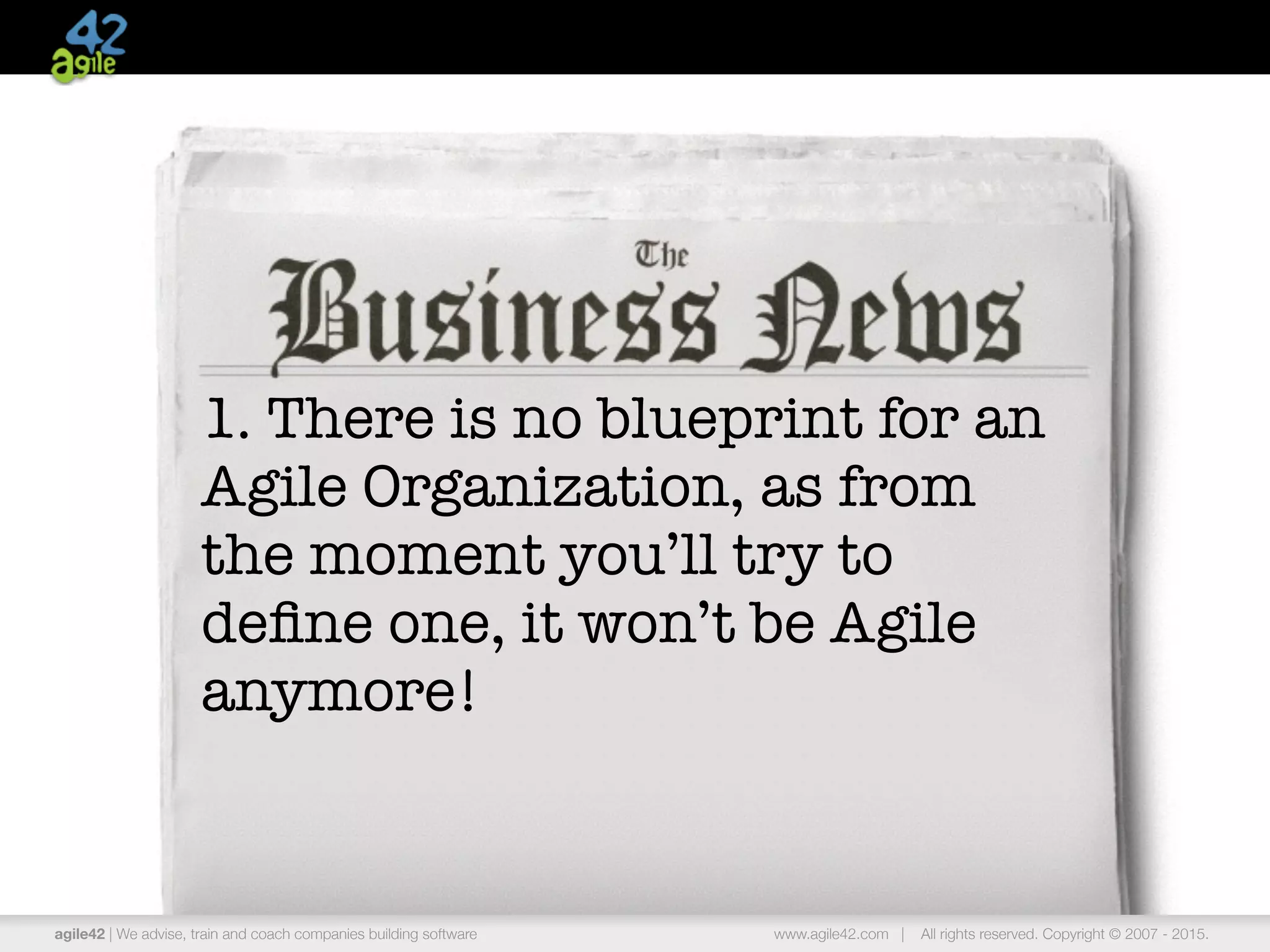 agile42 | the agile coaching company www.agile42.com | All rights reserved. Copyright © 2007 - 2015.
1. There is no blueprint for an
Agile Organization, as from
the moment you’ll try to
deﬁne one, it won’t be Agile
anymore!
agile42 | We advise, train and coach companies building software www.agile42.com | All rights reserved. Copyright © 2007 - 2015.
 