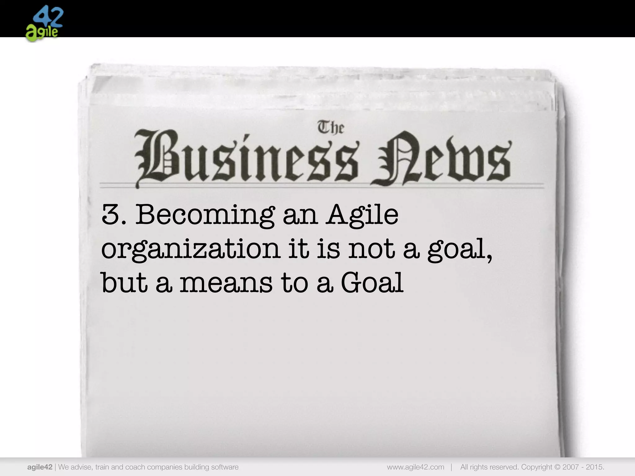 agile42 | the agile coaching company www.agile42.com | All rights reserved. Copyright © 2007 - 2015.
3. Becoming an Agile
organization it is not a goal,
but a means to a Goal
agile42 | We advise, train and coach companies building software www.agile42.com | All rights reserved. Copyright © 2007 - 2015.
 