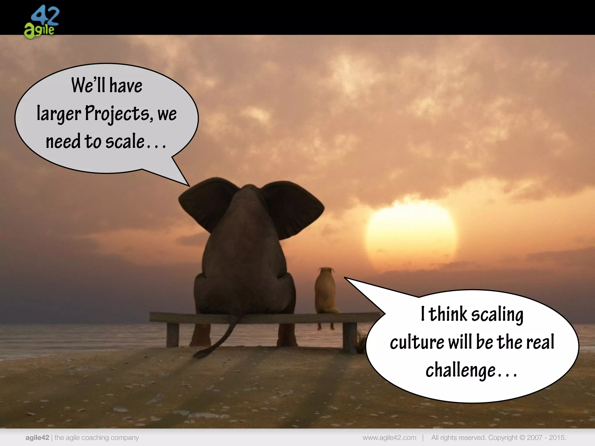 agile42 | the agile coaching company www.agile42.com | All rights reserved. Copyright © 2007 - 2015.agile42 | the agile coaching company www.agile42.com | All rights reserved. Copyright © 2007 - 2015.
We’llhave
largerProjects,we
needtoscale…
Ithinkscaling
culturewillbethereal
challenge…
 