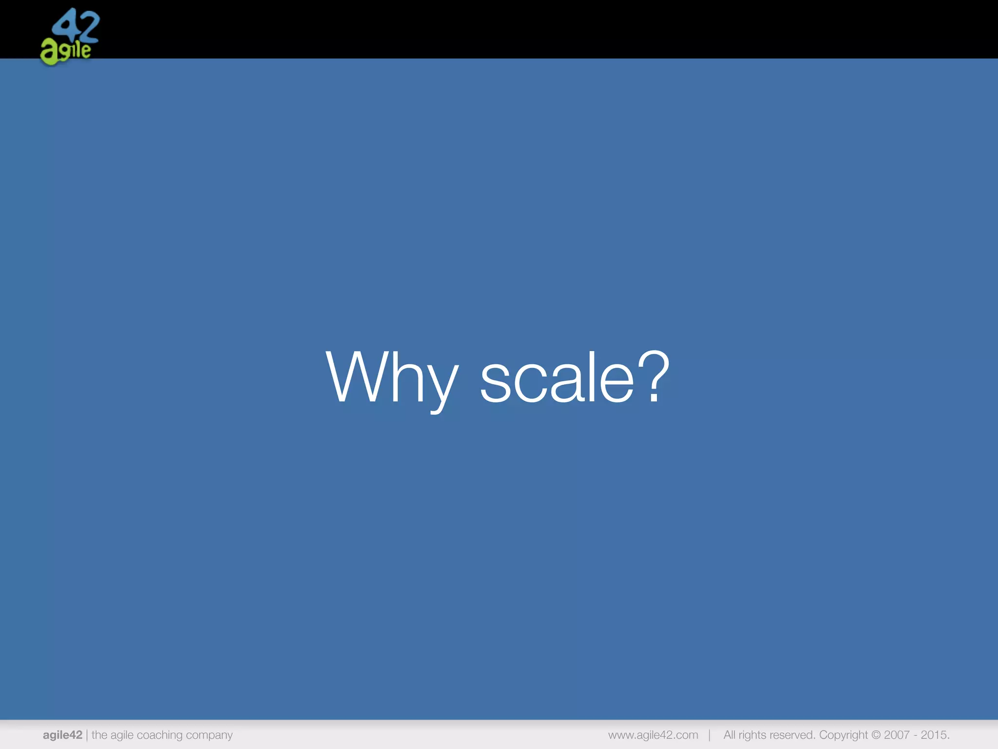 agile42 | the agile coaching company www.agile42.com | All rights reserved. Copyright © 2007 - 2015.
Why scale?
 