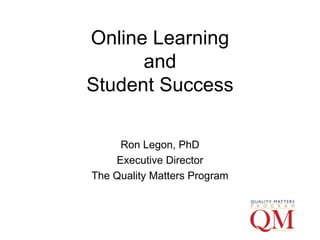 Online Learning and Student Success Ron Legon, PhD Executive Director The Quality Matters Program 