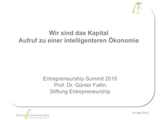 © Faltin 2015
Wir sind das Kapital
Aufruf zu einer intelligenteren Ökonomie
Entrepreneurship Summit 2015
Prof. Dr. Günter Faltin
Stiftung Entrepreneurship
 