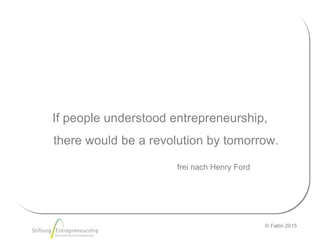 © Faltin 2015
If people understood entrepreneurship,
there would be a revolution by tomorrow.
Karl MarxHenry FordHenry For...