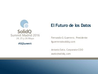 #SQSummit
El Futuro de los Datos
Fernando G Guerrero. Presidente
fguerrero@solidq.com
Antonio Soto. Corporate COO
asoto@solidq.com
 