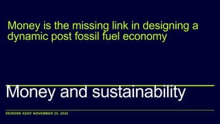 DEIRDRE KENT NOVEMBER 25, 2020
Money and sustainability
Money is the missing link in designing a
dynamic post fossil fuel economy
 