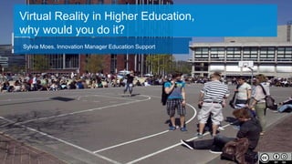 Virtual Reality in Higher Education,
why would you do it?
Sylvia Moes, Innovation Manager Education Support
 