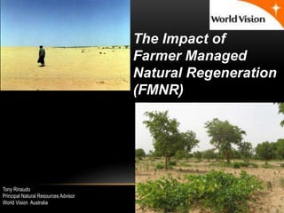 The Impact of
Farmer Managed
Natural Regeneration
(FMNR)
Tony Rinaudo
Principal Natural Resources Advisor
World Vision Australia
 