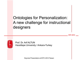 Ontologies for Personalization:
A new challenge for instructional
designers
                                                    IETC 2012




 Prof. Dr. Arif ALTUN
 Hacettepe University / Ankara-Turkey




         Keynote Presentation at IETC 2012 Taiwan
 