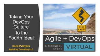 Taking Your
DevOps
Culture
to the
Fourth Ideal
Dana Pylayeva
Agile Play Consulting LLC
 