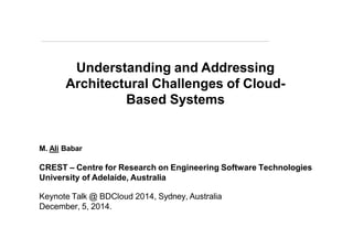 Understanding and Addressing
Architectural Challenges of Cloud-
Based Systems
M. Ali Babar
CREST – Centre for Research on Engineering Software Technologies
University of Adelaide, Australia
Keynote Talk @ BDCloud 2014, Sydney, Australia
December, 5, 2014.
 