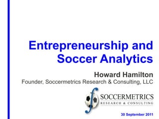 Entrepreneurship and
       Soccer Analytics
                          Howard Hamilton
Founder, Soccermetrics Research & Consulting, LLC




                                    30 September 2011
 