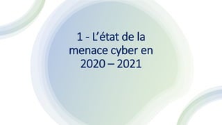 1 - L’état de la
menace cyber en
2020 – 2021
 