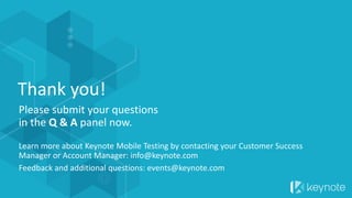 Thank you!
Please submit your questions
in the Q & A panel now.
Learn more about Keynote Mobile Testing by contacting your Customer Success
Manager or Account Manager: info@keynote.com
Feedback and additional questions: events@keynote.com
 