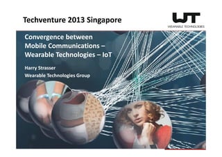Convergence between
Mobile Communications –
Wearable Technologies – IoT
Harry Strasser
Wearable Technologies Group
Techventure 2013 Singapore
 