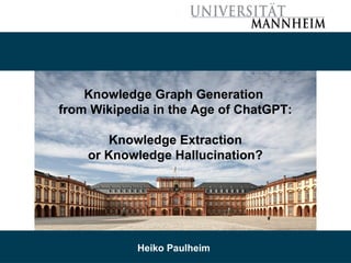 05/29/23 Heiko Paulheim 1
Knowledge Graph Generation
from Wikipedia in the Age of ChatGPT:
Knowledge Extraction
or Knowledge Hallucination?
Heiko Paulheim
 
