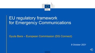 EU regulatory framework
for Emergency Communications
Gyula Bara – European Commission (DG Connect)
8 October 2021
 