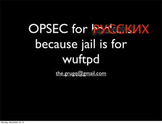 OPSEC for hackers:
                                      РУССКИХ
                           because jail is for
                               wuftpd
                              the.grugq@gmail.com




Monday, November 19, 12
 