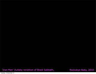 ‘Iron Man’ (lullaby rendition of Black Sabbath,   Rockabye Baby, 2010
Tuesday, 13 November 12
 