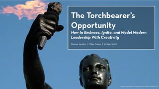 The Torchbearer’s
Opportunity
How to Embrace, Ignite, and Model Modern
Leadership With Creativity
Denise Jacobs | Miles Camp | 21 April 2018
https://www.ﬂickr.com/photos/mmcnabb3/2397614214/
 