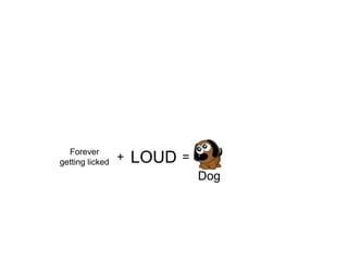 Forever
getting licked + LOUD =
Dog
 