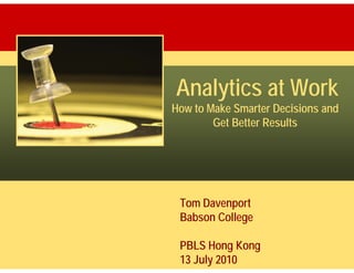 Analytics at Work
How to Make Smarter Decisions and
        Get Better Results




 Tom Davenport
 Babson College

 PBLS Hong Kong
 13 July 2010
 