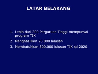 LATAR BELAKANG
1. Lebih dari 200 Perguruan Tinggi mempunyai
program TIK
2. Menghasilkan 25.000 lulusan
3. Membutuhkan 500.000 lulusan TIK sd 2020
 