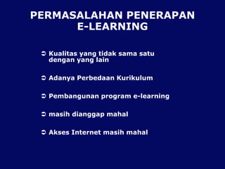 PERMASALAHAN PENERAPAN
E-LEARNING
 Kualitas yang tidak sama satu
dengan yang lain
 Adanya Perbedaan Kurikulum
 Pembangunan program e-learning
 masih dianggap mahal
 Akses Internet masih mahal
 