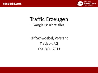 tradebit.com




               Traffic Erzeugen
               …Google ist nicht alles….


               Ralf Schwoebel, Vorstand
                      Tradebit AG
                     OSF 8.0 - 2013
 