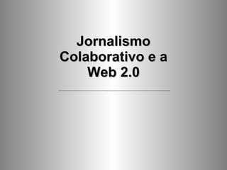Jornalismo Colaborativo e a Web 2.0 