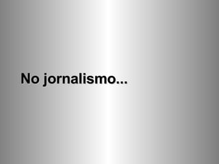 No jornalismo... 