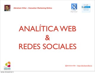 ANALÍTICA WEB
&
REDES SOCIALES
@abrahamvillar - http://abrahamvillar.es
Abraham Villar - Consultor Marketing Online
viernes, 25 de abril de 14
 