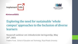 Exploring the need for sustainable ‘whole
campus’ approaches to the Inclusion of diverse
learners
Nasjonalt webinar om inkluderende læringsmiljø, May
25th, 2021
Frederic Fovet, School of Education and Technology, Royal Roads University
#Universell2021
 