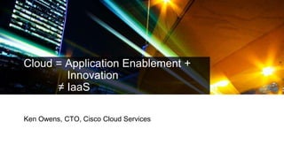 Cloud = Application Enablement +
Innovation
≠ IaaS
Ken Owens, CTO, Cisco Cloud Services
 