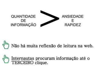 QUANTIDADE DE INFORMAÇÃO > ANSIEDADE E RAPIDEZ Não há muita reflexão de leitura na web. Internautas procuram informação até o TERCEIRO clique. 