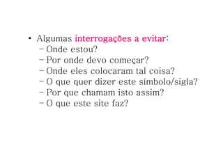 Algumas  interrogações a evitar : Onde estou? Por onde devo começar? Onde eles colocaram tal coisa? O que quer dizer este símbolo/sigla? Por que chamam isto assim? O que este site faz? 