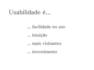 Usabilidade é... ... facilidade no uso ... intuição ... mais visitantes ... investimento 