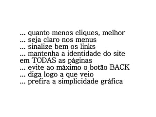 ... quanto menos cliques, melhor ... seja claro nos menus ... sinalize bem os links ... mantenha a identidade do site em TODAS as páginas ... evite ao máximo o botão BACK ... diga logo a que veio ... prefira a simplicidade gráfica 