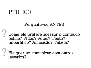 PÚBLICO Pergunte-se ANTES Como ele prefere acessar o conteúdo online? Vídeo? Fotos? Texto? Infográfico? Animação? Tabela? ? Ele quer se comunicar com outros usuários? ? 