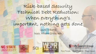 Risk-based Security
Technical Debt Reduction:
When everything’s
important, nothing gets done
Laurie	Williams
laurie_williams@ncsu.edu
Real	People	– Real	Projects	– Real	Impact	1
 