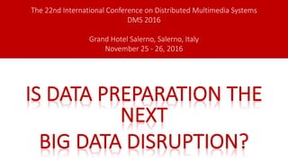 IS DATA	PREPARATION	THE	
NEXT
BIG	DATA	DISRUPTION?
The	22nd	International	Conference	on	Distributed	Multimedia	Systems
DMS	2016
Grand	Hotel	Salerno,	Salerno,	Italy
November	25	- 26,	2016
 