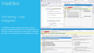 IntelliTest
Unit testing – mais
inteligente!
O IntelliTest otimiza a geração de testes unitários
gerando automaticamente de forma inteligente casos
de testes unitários adicionais aumentando a cobertura
de testes e consequentemente a qualidade do código
 