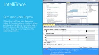 IntelliTrace
Sem mais «No Repro»
Utilizando o IntelliTrace para diagnosticar
reduza de horas para poucos minutos o tempo
para buscar um problema. Acompanhe todo o
histórico de execução voltando praticamente
no tempo para inspecionar os passos até o
estágio do problema.
 
