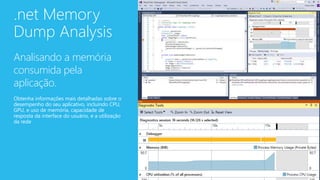 .net Memory
Dump Analysis
Analisando a memória
consumida pela
aplicação.
Obtenha informações mais detalhadas sobre o
desempenho do seu aplicativo, incluindo CPU,
GPU, e uso de memória, capacidade de
resposta da interface do usuário, e a utilização
da rede
 
