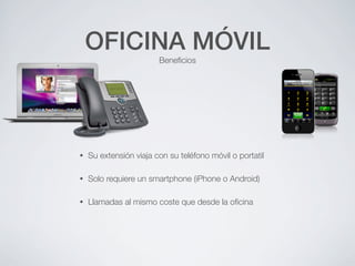 OFICINA MÓVIL
                        Beneﬁcios




•   Su extensión viaja con su teléfono móvil o portatil

•   Solo requiere un smartphone (iPhone o Android)

•   Llamadas al mismo coste que desde la oﬁcina
 